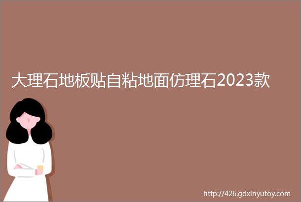 大理石地板贴自粘地面仿理石2023款