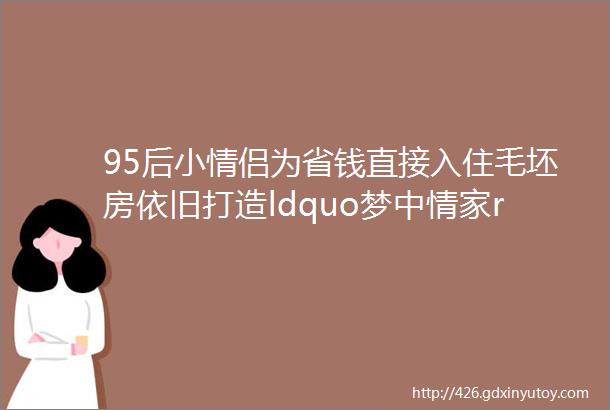 95后小情侣为省钱直接入住毛坯房依旧打造ldquo梦中情家rdquo