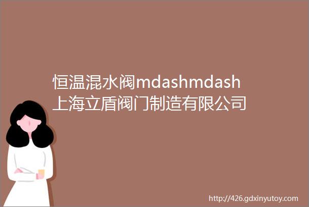 恒温混水阀mdashmdash上海立盾阀门制造有限公司