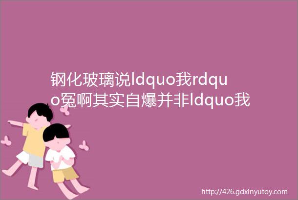 钢化玻璃说ldquo我rdquo冤啊其实自爆并非ldquo我rdquo所愿