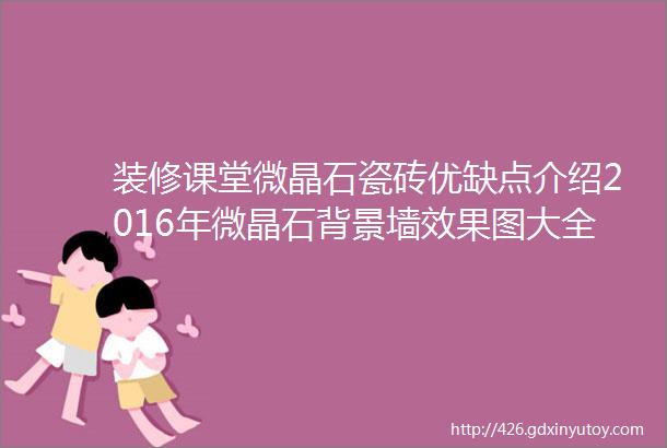 装修课堂微晶石瓷砖优缺点介绍2016年微晶石背景墙效果图大全