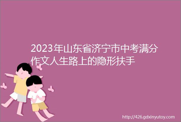 2023年山东省济宁市中考满分作文人生路上的隐形扶手