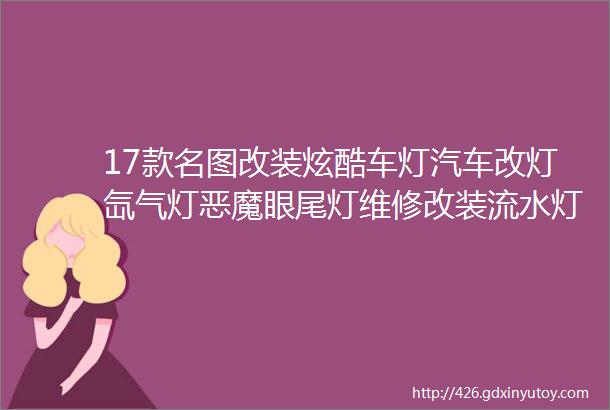 17款名图改装炫酷车灯汽车改灯氙气灯恶魔眼尾灯维修改装流水灯