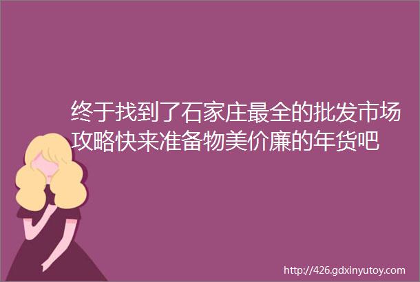 终于找到了石家庄最全的批发市场攻略快来准备物美价廉的年货吧