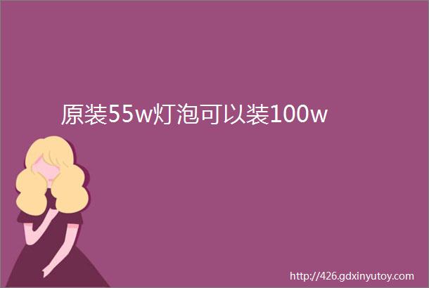 原装55w灯泡可以装100w