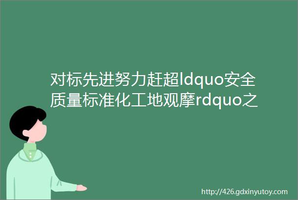 对标先进努力赶超ldquo安全质量标准化工地观摩rdquo之我见三