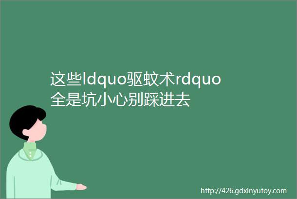 这些ldquo驱蚊术rdquo全是坑小心别踩进去