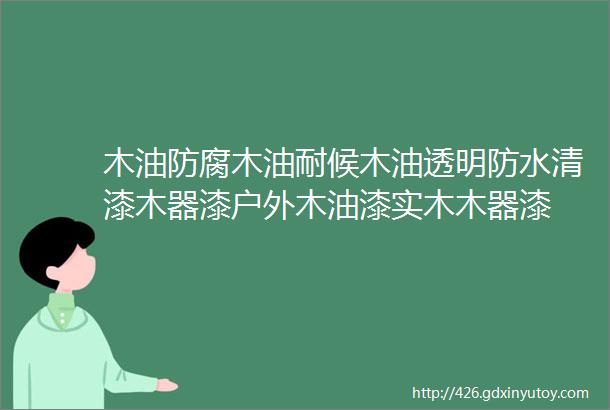 木油防腐木油耐候木油透明防水清漆木器漆户外木油漆实木木器漆