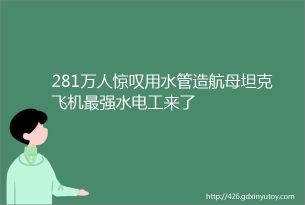 281万人惊叹用水管造航母坦克飞机最强水电工来了