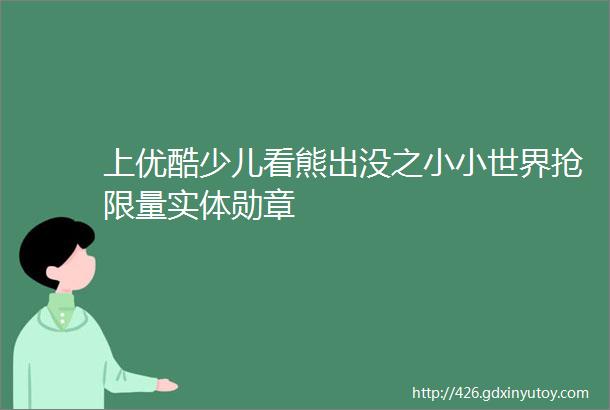 上优酷少儿看熊出没之小小世界抢限量实体勋章