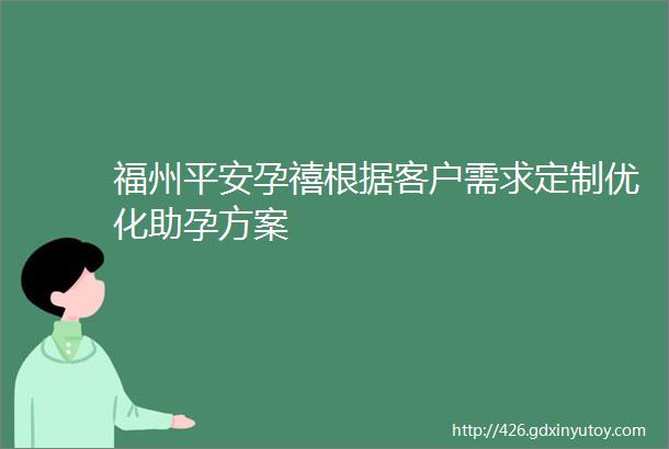 福州平安孕禧根据客户需求定制优化助孕方案