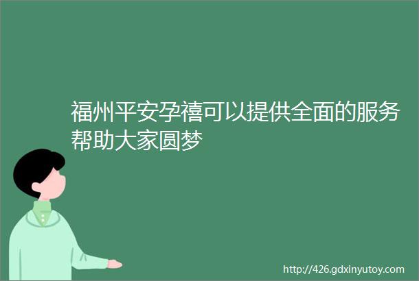 福州平安孕禧可以提供全面的服务帮助大家圆梦