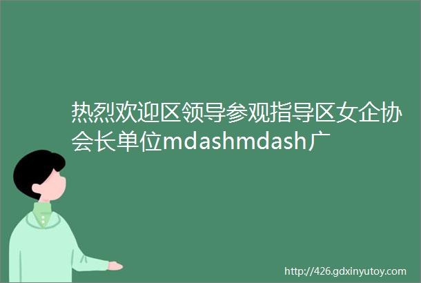 热烈欢迎区领导参观指导区女企协会长单位mdashmdash广东信华电器有限公司