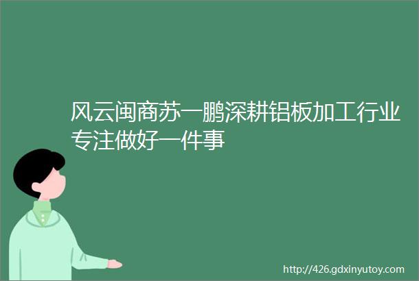 风云闽商苏一鹏深耕铝板加工行业专注做好一件事