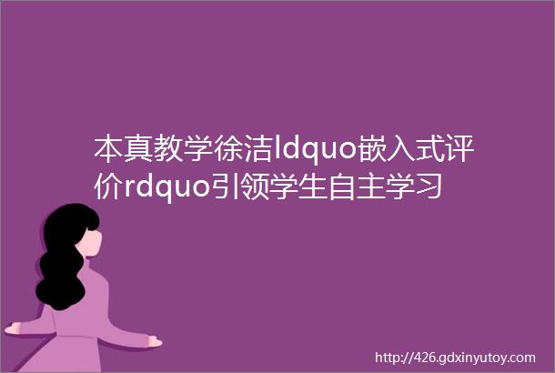 本真教学徐洁ldquo嵌入式评价rdquo引领学生自主学习