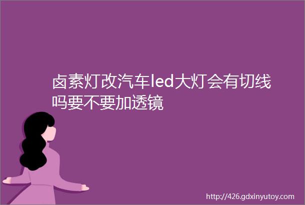 卤素灯改汽车led大灯会有切线吗要不要加透镜