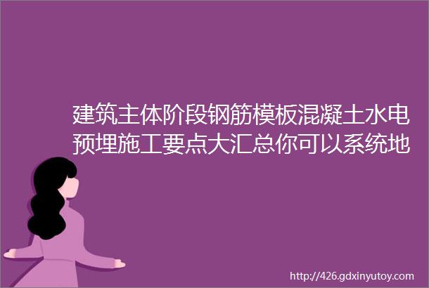 建筑主体阶段钢筋模板混凝土水电预埋施工要点大汇总你可以系统地学习了