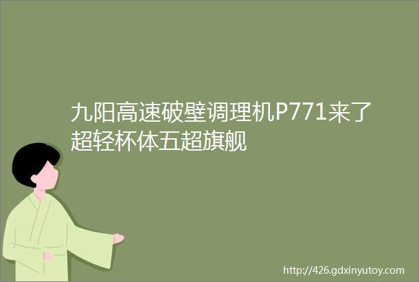 九阳高速破壁调理机P771来了超轻杯体五超旗舰