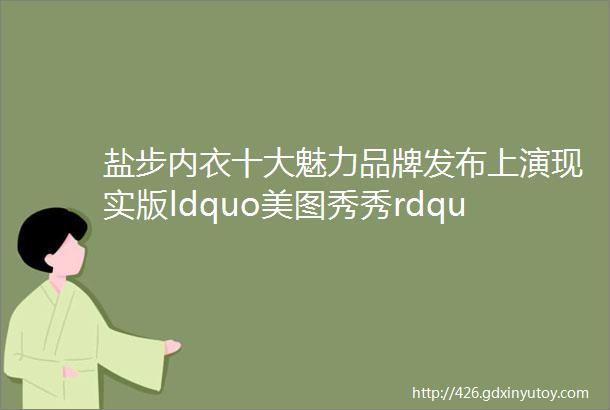 盐步内衣十大魅力品牌发布上演现实版ldquo美图秀秀rdquorarr