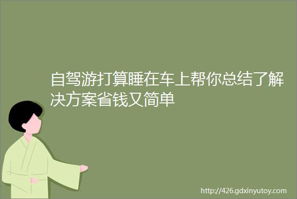 自驾游打算睡在车上帮你总结了解决方案省钱又简单