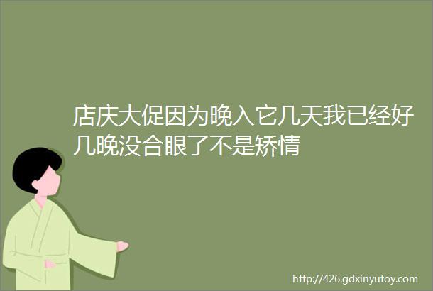 店庆大促因为晚入它几天我已经好几晚没合眼了不是矫情