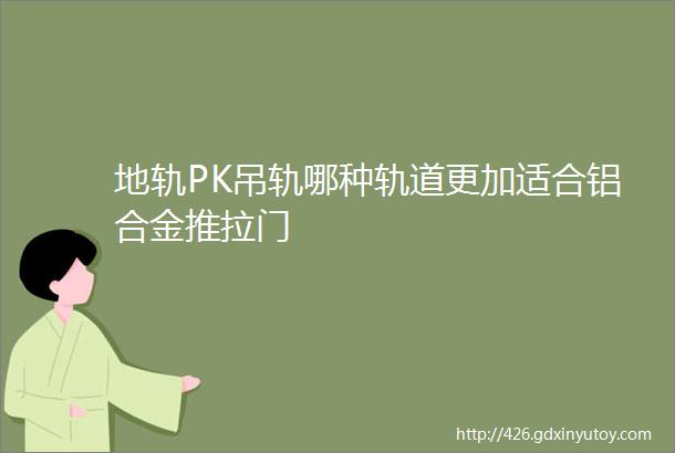 地轨PK吊轨哪种轨道更加适合铝合金推拉门