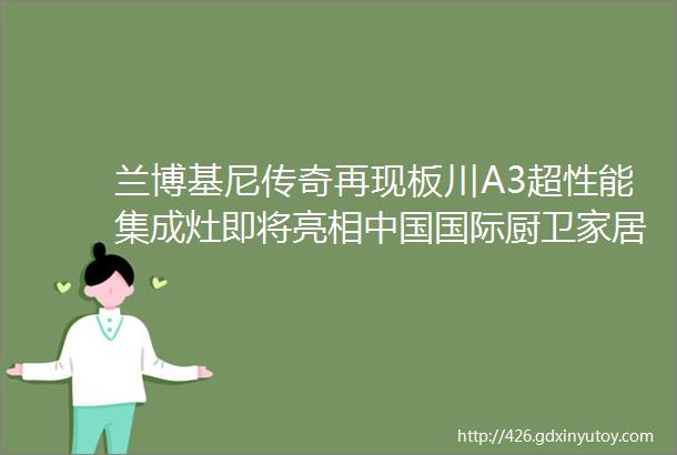 兰博基尼传奇再现板川A3超性能集成灶即将亮相中国国际厨卫家居博览会KIB