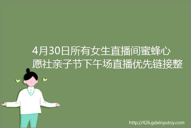 4月30日所有女生直播间蜜蜂心愿社亲子节下午场直播优先链接整合版