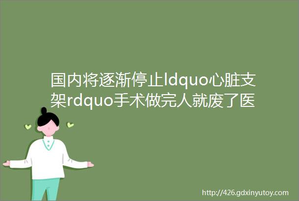 国内将逐渐停止ldquo心脏支架rdquo手术做完人就废了医生讲出实情