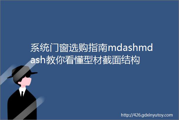 系统门窗选购指南mdashmdash教你看懂型材截面结构