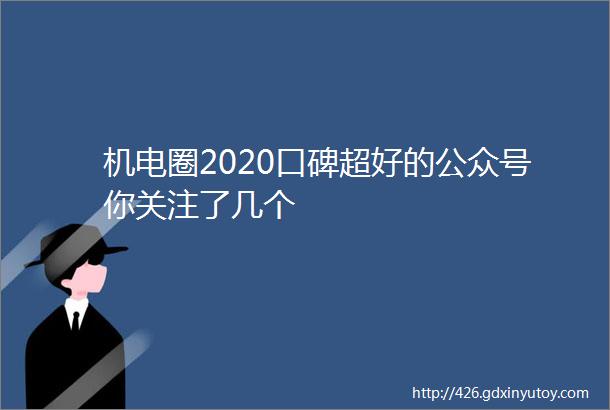 机电圈2020口碑超好的公众号你关注了几个