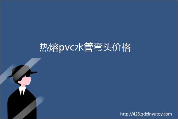 热熔pvc水管弯头价格