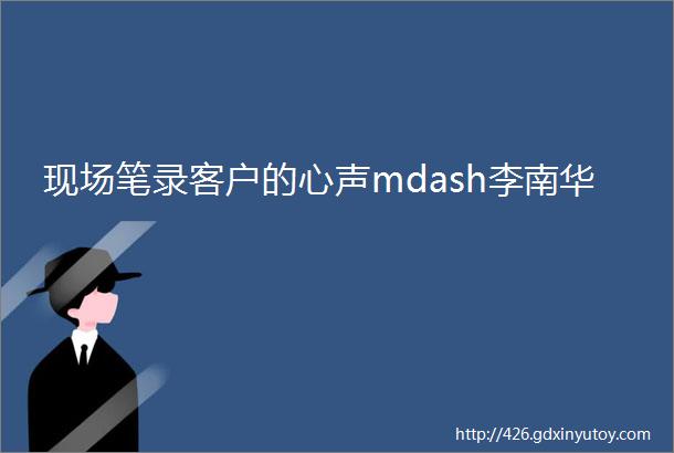 现场笔录客户的心声mdash李南华