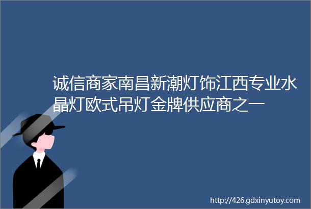 诚信商家南昌新潮灯饰江西专业水晶灯欧式吊灯金牌供应商之一