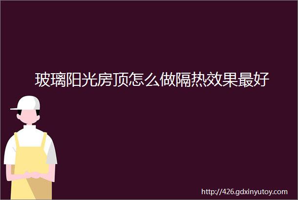 玻璃阳光房顶怎么做隔热效果最好