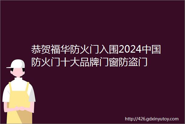 恭贺福华防火门入围2024中国防火门十大品牌门窗防盗门