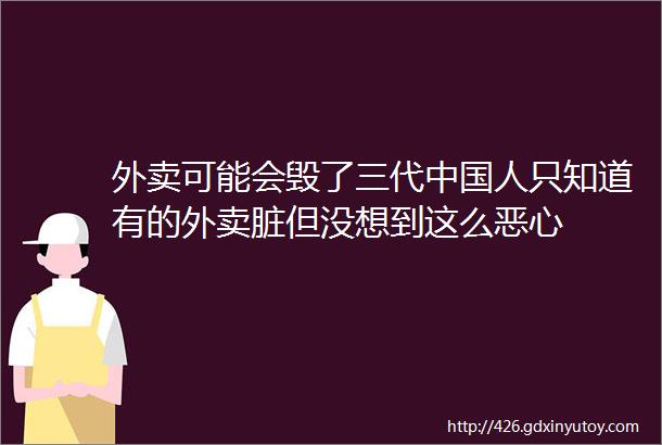 外卖可能会毁了三代中国人只知道有的外卖脏但没想到这么恶心