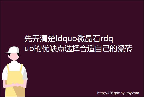 先弄清楚ldquo微晶石rdquo的优缺点选择合适自己的瓷砖