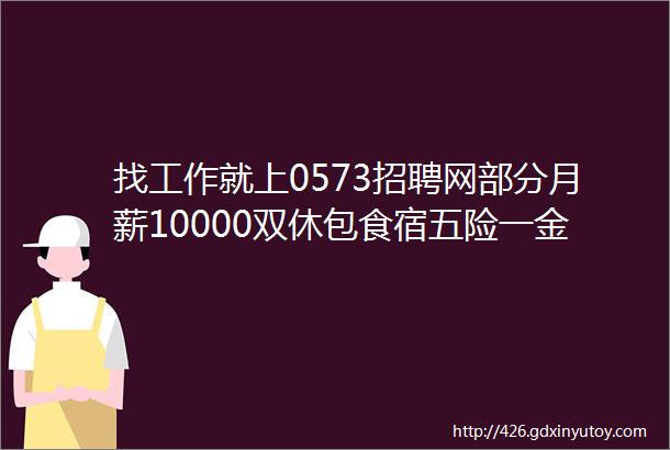 找工作就上0573招聘网部分月薪10000双休包食宿五险一金等电话客服店员操作工hellip