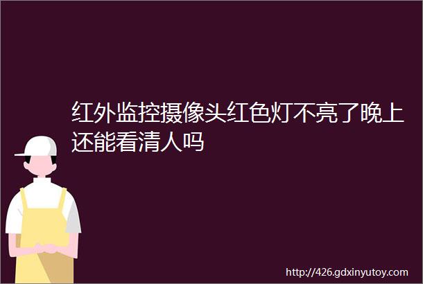 红外监控摄像头红色灯不亮了晚上还能看清人吗