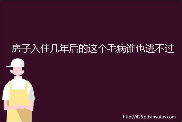 房子入住几年后的这个毛病谁也逃不过