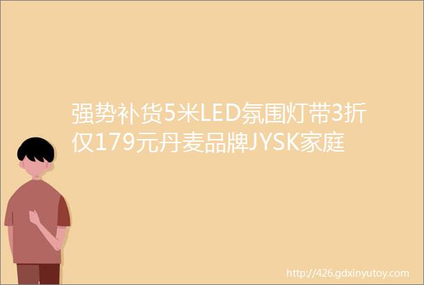 强势补货5米LED氛围灯带3折仅179元丹麦品牌JYSK家庭氛围灯自粘灯带线显示器电视主机等背景装饰贼好用