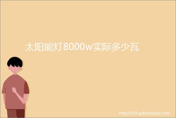 太阳能灯8000w实际多少瓦