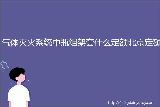 气体灭火系统中瓶组架套什么定额北京定额