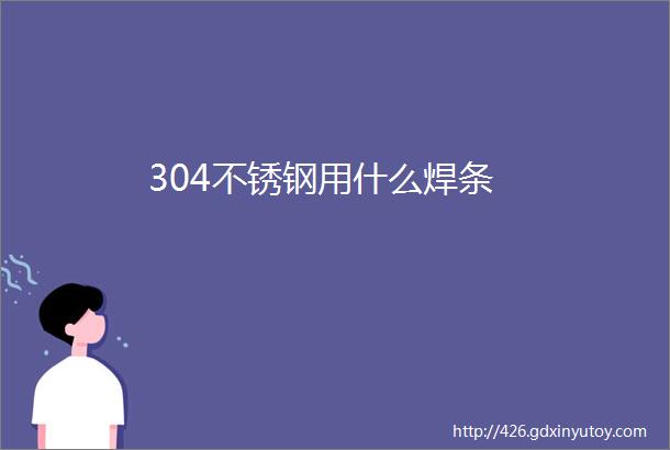 304不锈钢用什么焊条