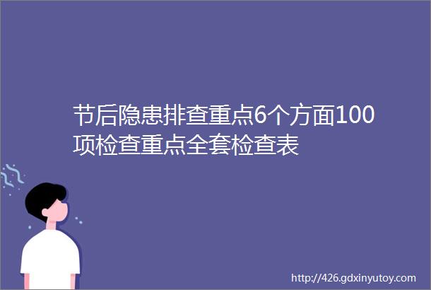 节后隐患排查重点6个方面100项检查重点全套检查表