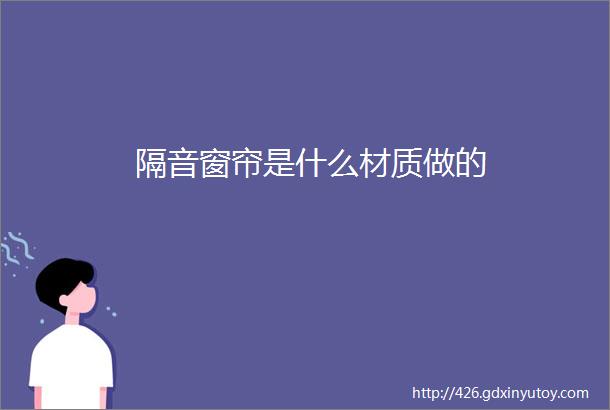 隔音窗帘是什么材质做的