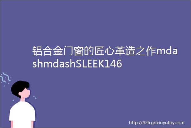 铝合金门窗的匠心革造之作mdashmdashSLEEK146室外窄边框移门