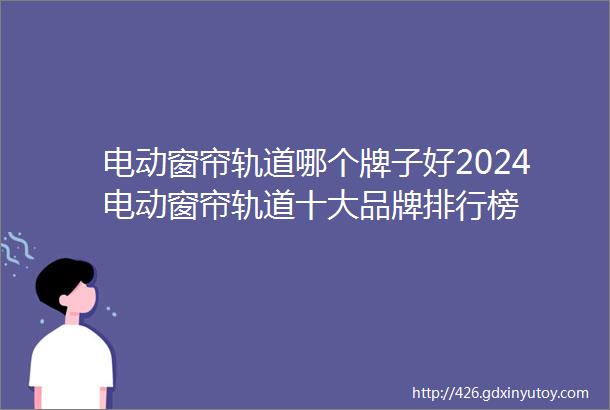 电动窗帘轨道哪个牌子好2024电动窗帘轨道十大品牌排行榜