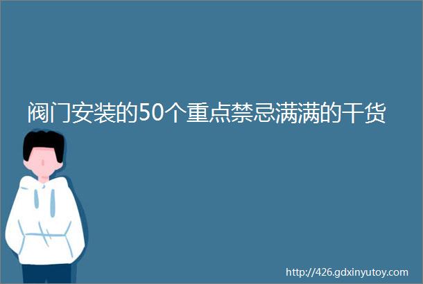 阀门安装的50个重点禁忌满满的干货